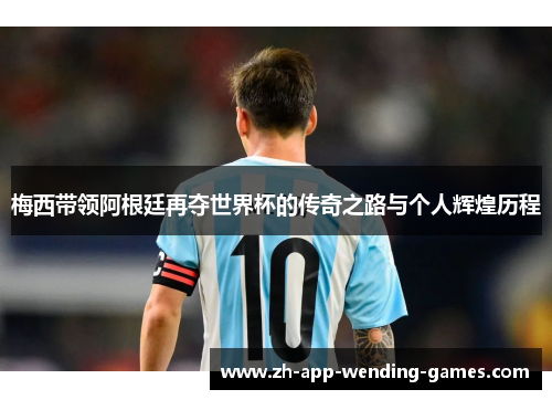 梅西带领阿根廷再夺世界杯的传奇之路与个人辉煌历程