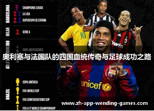 奥利塞与法国队的四国血统传奇与足球成功之路 奥利塞与法国队的四国血统传奇与足球成功之路
