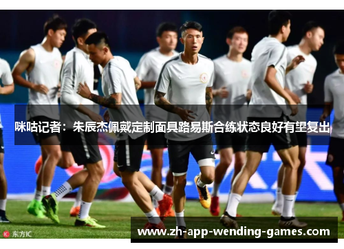 咪咕记者:朱辰杰佩戴定制面具路易斯合练状态良好有望复出 咪咕记者:朱辰杰佩戴定制面具路易斯合练状态良好有望复出