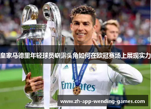 皇家马德里年轻球员崭露头角如何在欧冠赛场上展现实力 皇家马德里年轻球员崭露头角如何在欧冠赛场上展现实力