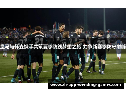 皇马与怀森携手共筑夏季防线梦想之旅 力争新赛季防守巅峰 皇马与怀森携手共筑夏季防线梦想之旅 力争新赛季防守巅峰