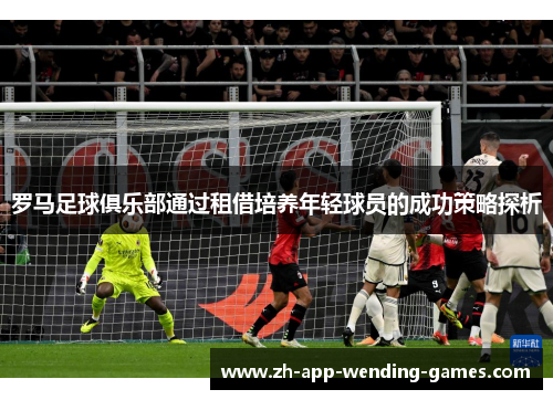 罗马足球俱乐部通过租借培养年轻球员的成功策略探析