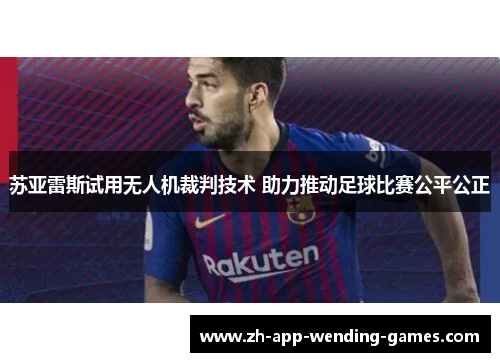 苏亚雷斯试用无人机裁判技术 助力推动足球比赛公平公正