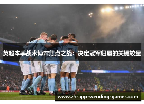 英超本季战术博弈焦点之战：决定冠军归属的关键较量