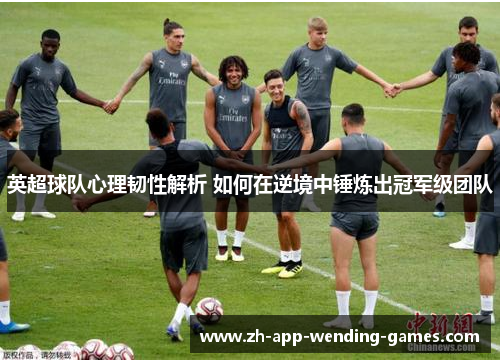 英超球队心理韧性解析 如何在逆境中锤炼出冠军级团队
