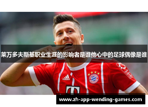 莱万多夫斯基职业生涯的影响者是谁他心中的足球偶像是谁