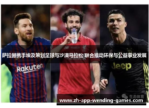 萨拉赫携手埃及策划足球与沙漠马拉松 联合推动环保与公益事业发展 萨拉赫携手埃及策划足球与沙漠马拉松 联合推动环保与公益事业发展