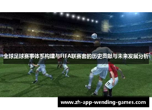 全球足球赛事体系构建与FIFA联赛套的历史贡献与未来发展分析 全球足球赛事体系构建与FIFA联赛套的历史贡献与未来发展分析