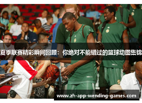 夏季联赛精彩瞬间回顾:你绝对不能错过的篮球动图集锦 夏季联赛精彩瞬间回顾:你绝对不能错过的篮球动图集锦