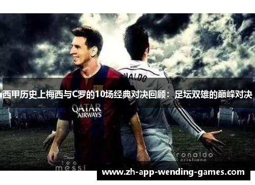 西甲历史上梅西与C罗的10场经典对决回顾:足坛双雄的巅峰对决 西甲历史上梅西与C罗的10场经典对决回顾:足坛双雄的巅峰对决
