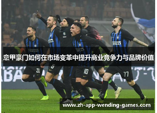 意甲豪门如何在市场变革中提升商业竞争力与品牌价值 意甲豪门如何在市场变革中提升商业竞争力与品牌价值