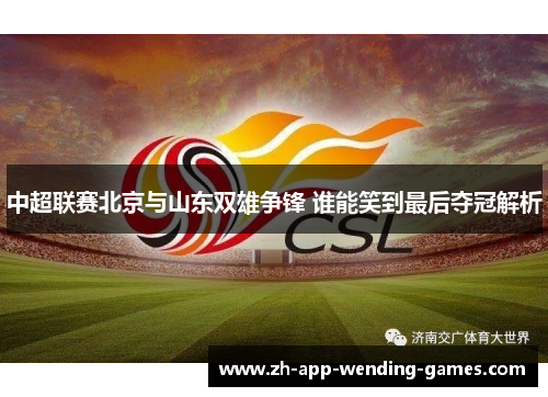 中超联赛北京与山东双雄争锋 谁能笑到最后夺冠解析 中超联赛北京与山东双雄争锋 谁能笑到最后夺冠解析