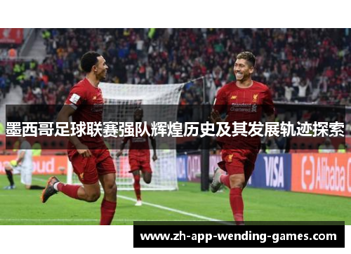 墨西哥足球联赛强队辉煌历史及其发展轨迹探索 墨西哥足球联赛强队辉煌历史及其发展轨迹探索