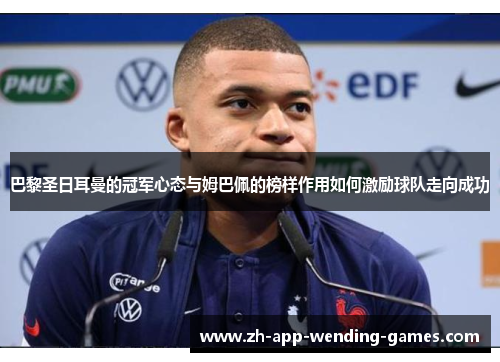 巴黎圣日耳曼的冠军心态与姆巴佩的榜样作用如何激励球队走向成功 巴黎圣日耳曼的冠军心态与姆巴佩的榜样作用如何激励球队走向成功