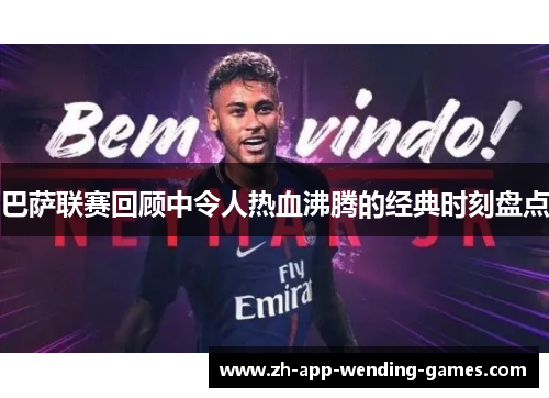 巴萨联赛回顾中令人热血沸腾的经典时刻盘点 巴萨联赛回顾中令人热血沸腾的经典时刻盘点