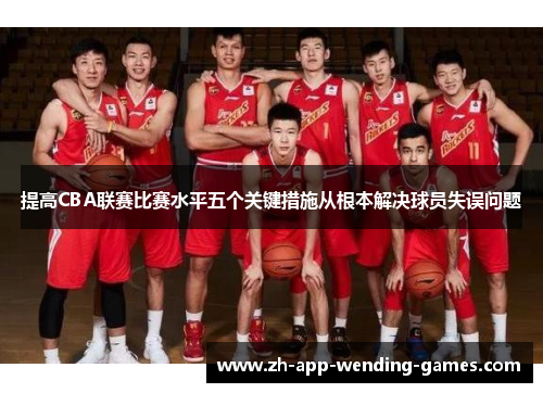 提高CBA联赛比赛水平五个关键措施从根本解决球员失误问题 提高CBA联赛比赛水平五个关键措施从根本解决球员失误问题