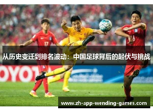 从历史变迁到排名波动:中国足球背后的起伏与挑战 从历史变迁到排名波动:中国足球背后的起伏与挑战