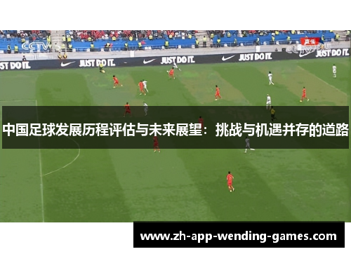 中国足球发展历程评估与未来展望:挑战与机遇并存的道路 中国足球发展历程评估与未来展望:挑战与机遇并存的道路