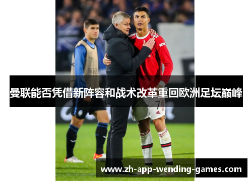曼联能否凭借新阵容和战术改革重回欧洲足坛巅峰