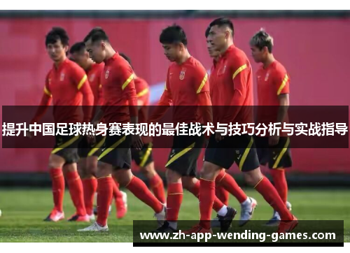 提升中国足球热身赛表现的最佳战术与技巧分析与实战指导 提升中国足球热身赛表现的最佳战术与技巧分析与实战指导