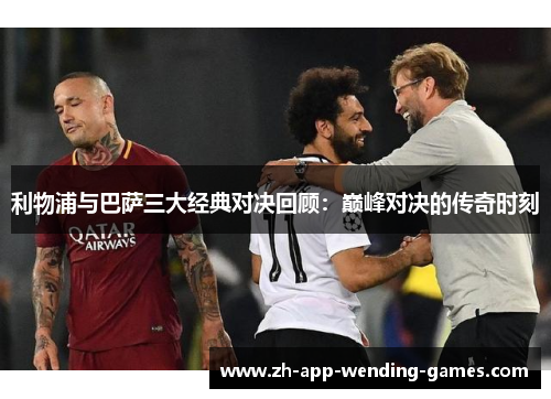利物浦与巴萨三大经典对决回顾:巅峰对决的传奇时刻 利物浦与巴萨三大经典对决回顾:巅峰对决的传奇时刻