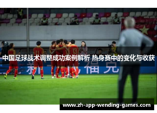 中国足球战术调整成功案例解析 热身赛中的变化与收获 中国足球战术调整成功案例解析 热身赛中的变化与收获