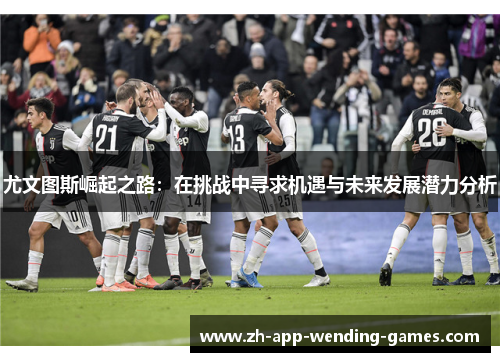 尤文图斯崛起之路:在挑战中寻求机遇与未来发展潜力分析 尤文图斯崛起之路:在挑战中寻求机遇与未来发展潜力分析