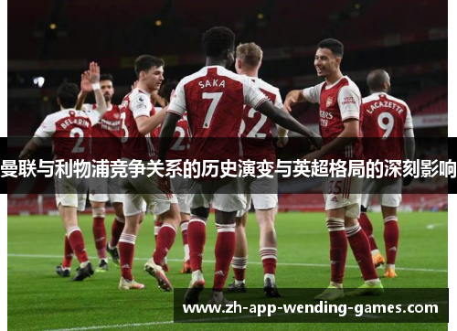 曼联与利物浦竞争关系的历史演变与英超格局的深刻影响