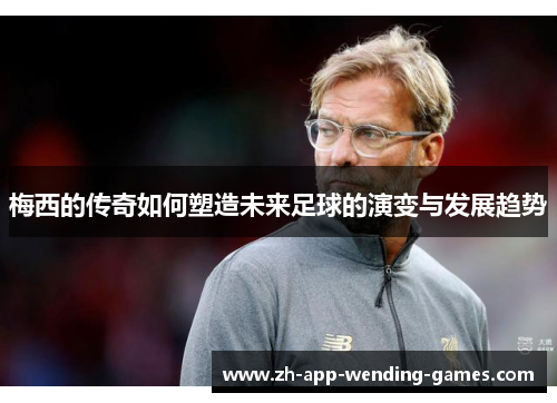 梅西的传奇如何塑造未来足球的演变与发展趋势 梅西的传奇如何塑造未来足球的演变与发展趋势
