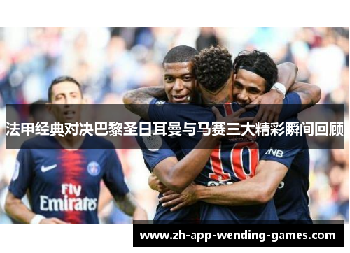 法甲经典对决巴黎圣日耳曼与马赛三大精彩瞬间回顾 法甲经典对决巴黎圣日耳曼与马赛三大精彩瞬间回顾