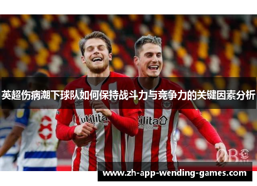 英超伤病潮下球队如何保持战斗力与竞争力的关键因素分析 英超伤病潮下球队如何保持战斗力与竞争力的关键因素分析