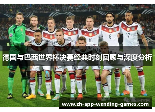 德国与巴西世界杯决赛经典时刻回顾与深度分析