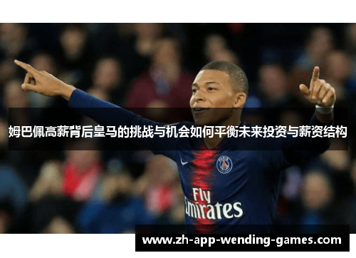 姆巴佩高薪背后皇马的挑战与机会如何平衡未来投资与薪资结构