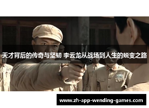 天才背后的传奇与坚韧 李云龙从战场到人生的蜕变之路