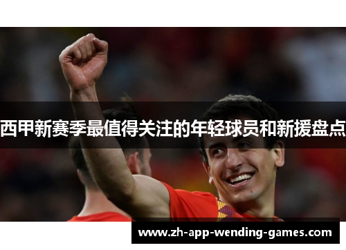 西甲新赛季最值得关注的年轻球员和新援盘点 西甲新赛季最值得关注的年轻球员和新援盘点