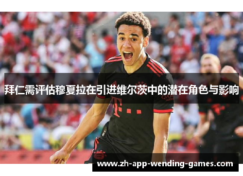拜仁需评估穆夏拉在引进维尔茨中的潜在角色与影响 拜仁需评估穆夏拉在引进维尔茨中的潜在角色与影响