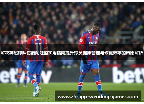 解决英超球队伤病问题的实用指南提升球员健康管理与恢复效率的策略解析 解决英超球队伤病问题的实用指南提升球员健康管理与恢复效率的策略解析