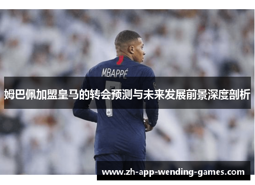 姆巴佩加盟皇马的转会预测与未来发展前景深度剖析 姆巴佩加盟皇马的转会预测与未来发展前景深度剖析