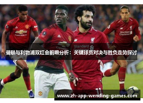 曼联与利物浦双红会前瞻分析：关键球员对决与胜负走势探讨