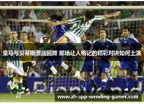 皇马与贝蒂斯激战回顾 那场让人铭记的精彩对决如何上演