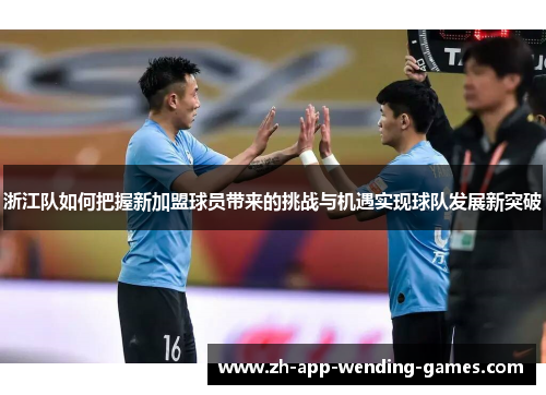 浙江队如何把握新加盟球员带来的挑战与机遇实现球队发展新突破 浙江队如何把握新加盟球员带来的挑战与机遇实现球队发展新突破