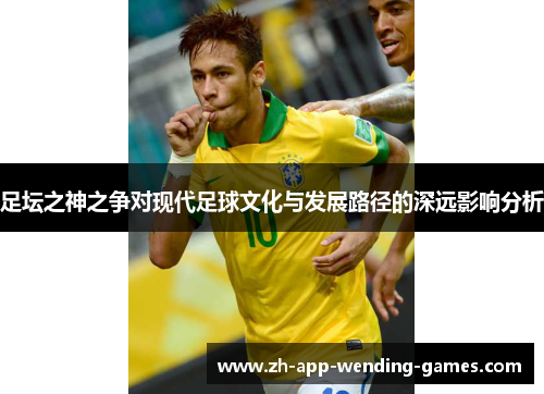 足坛之神之争对现代足球文化与发展路径的深远影响分析 足坛之神之争对现代足球文化与发展路径的深远影响分析