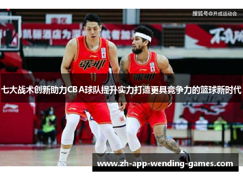 七大战术创新助力CBA球队提升实力打造更具竞争力的篮球新时代