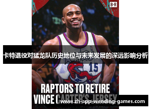 卡特退役对猛龙队历史地位与未来发展的深远影响分析 卡特退役对猛龙队历史地位与未来发展的深远影响分析