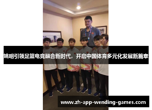 姚明引领足篮电竞融合新时代,开启中国体育多元化发展新篇章 姚明引领足篮电竞融合新时代,开启中国体育多元化发展新篇章