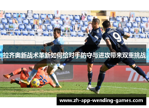 拉齐奥新战术革新如何给对手防守与进攻带来双重挑战 拉齐奥新战术革新如何给对手防守与进攻带来双重挑战