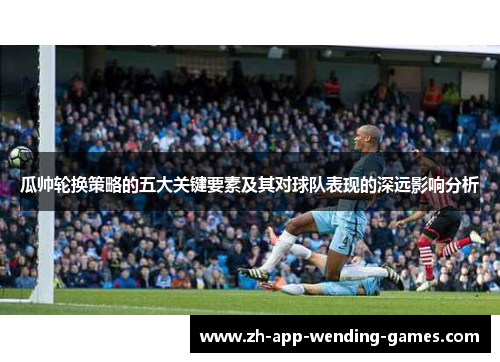 瓜帅轮换策略的五大关键要素及其对球队表现的深远影响分析 瓜帅轮换策略的五大关键要素及其对球队表现的深远影响分析