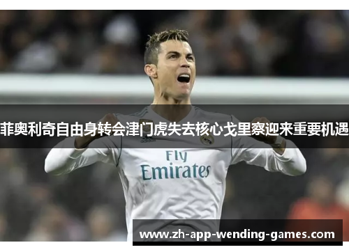 菲奥利奇自由身转会津门虎失去核心戈里察迎来重要机遇 菲奥利奇自由身转会津门虎失去核心戈里察迎来重要机遇