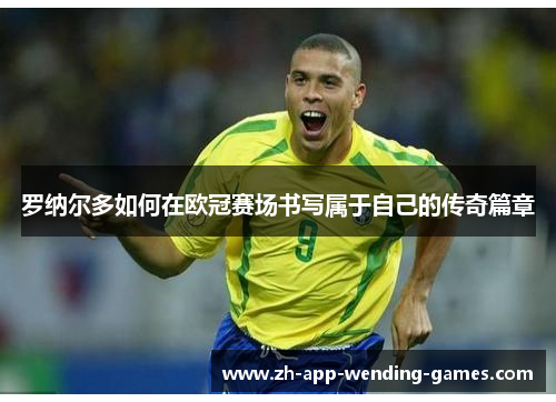 罗纳尔多如何在欧冠赛场书写属于自己的传奇篇章 罗纳尔多如何在欧冠赛场书写属于自己的传奇篇章