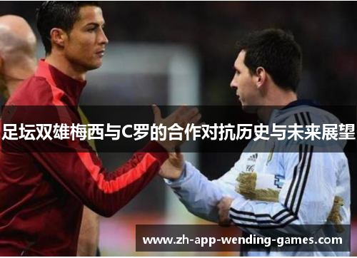 足坛双雄梅西与C罗的合作对抗历史与未来展望 足坛双雄梅西与C罗的合作对抗历史与未来展望